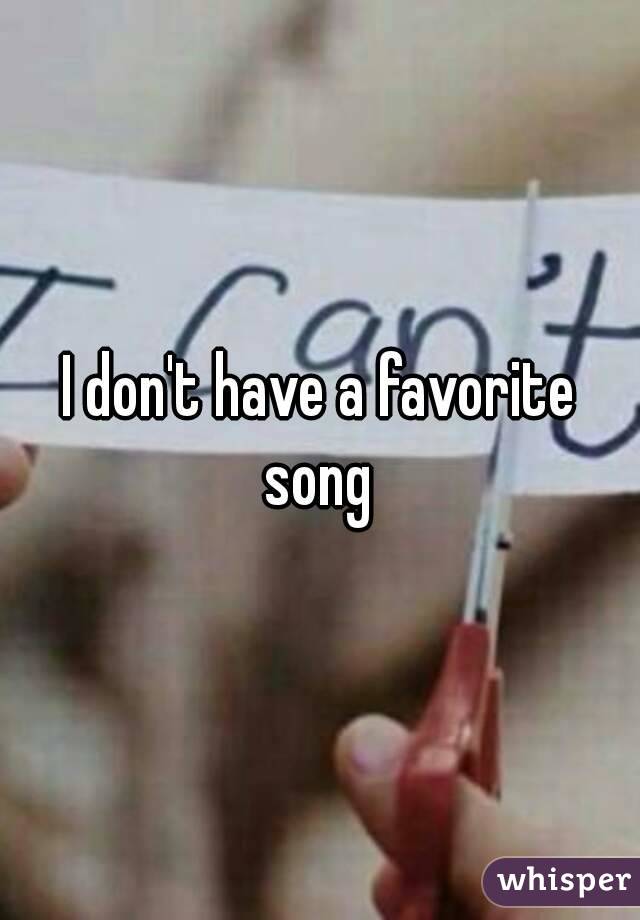 I don't have a favorite song 