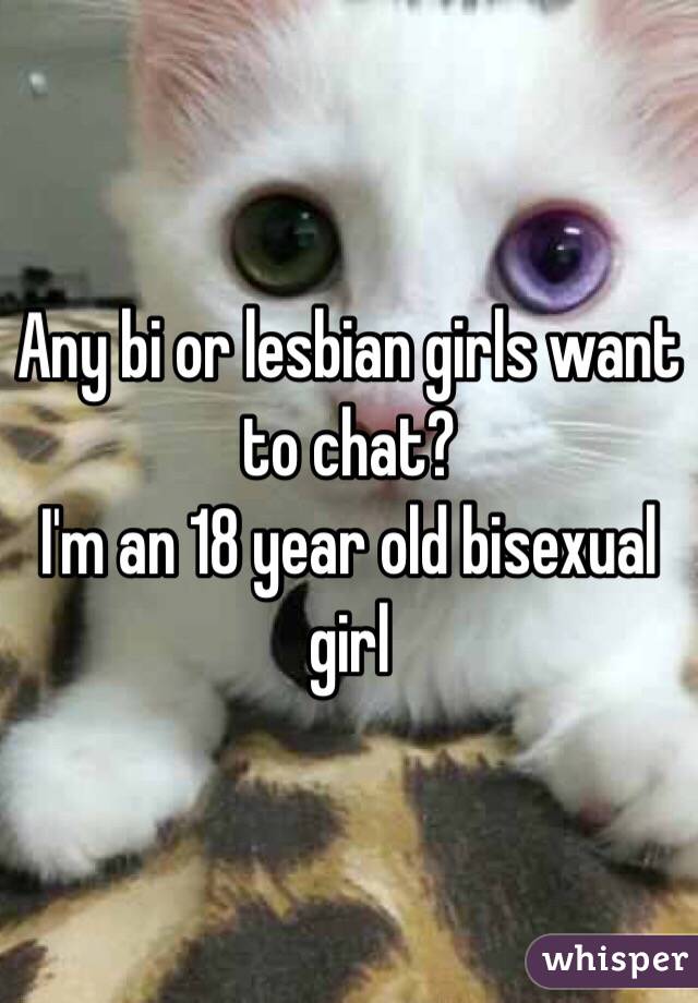 Any bi or lesbian girls want to chat? 
I'm an 18 year old bisexual girl