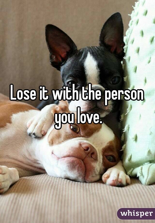 Lose it with the person you love.