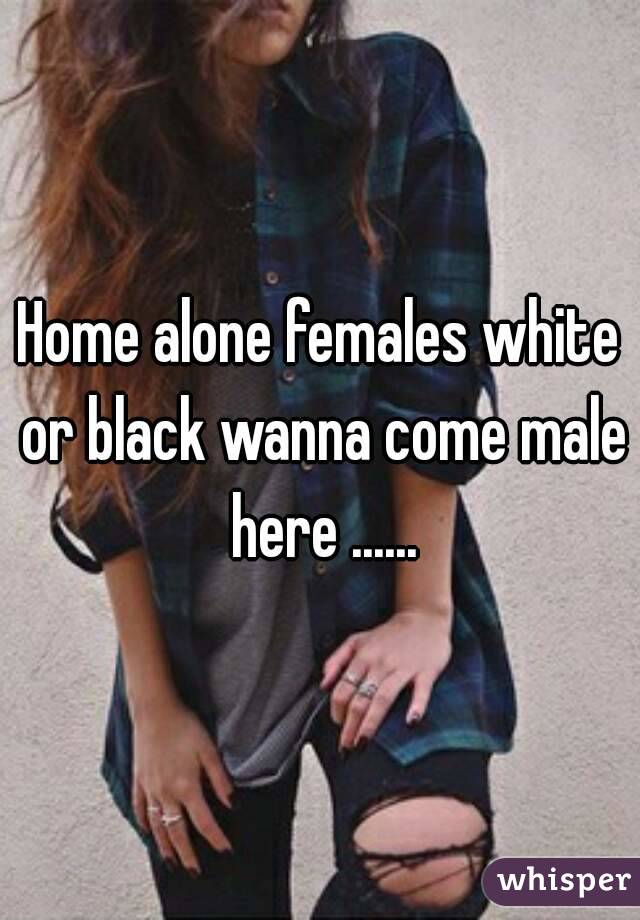 Home alone females white or black wanna come male here ......