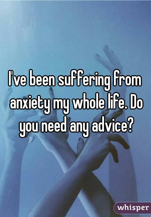 I've been suffering from anxiety my whole life. Do you need any advice?