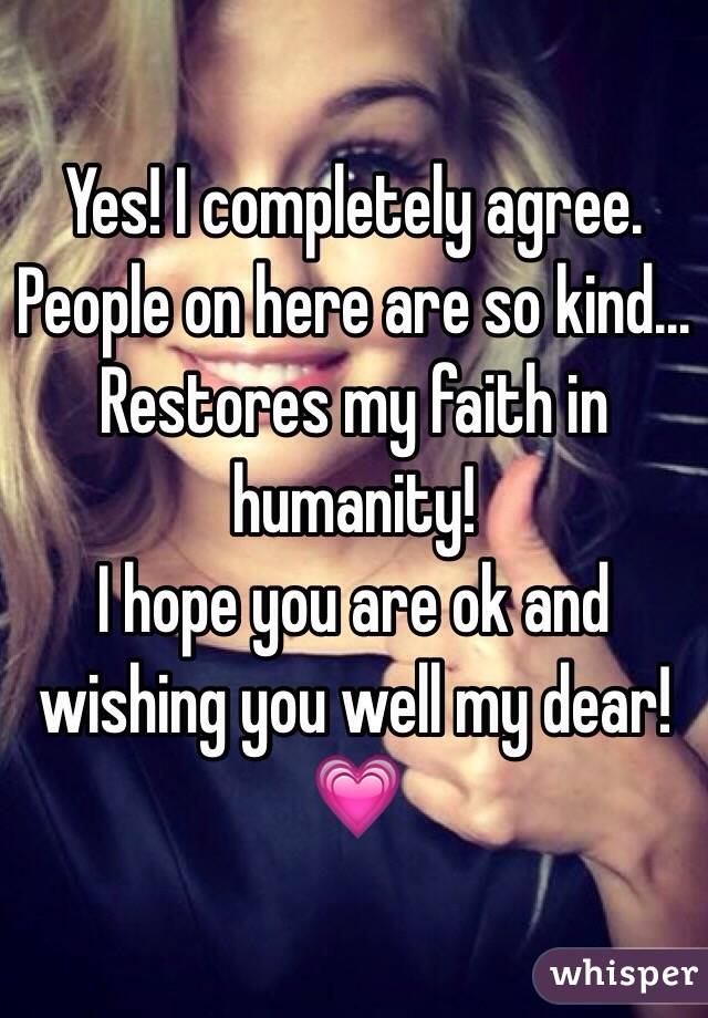 Yes! I completely agree. People on here are so kind... Restores my faith in humanity! 
I hope you are ok and wishing you well my dear! 💗