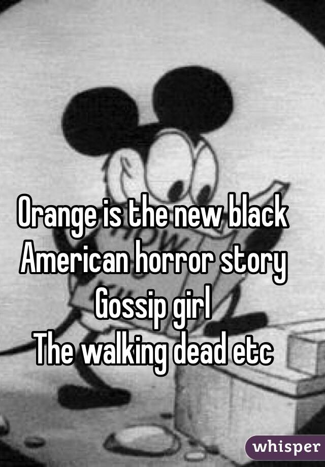 Orange is the new black 
American horror story
Gossip girl
The walking dead etc