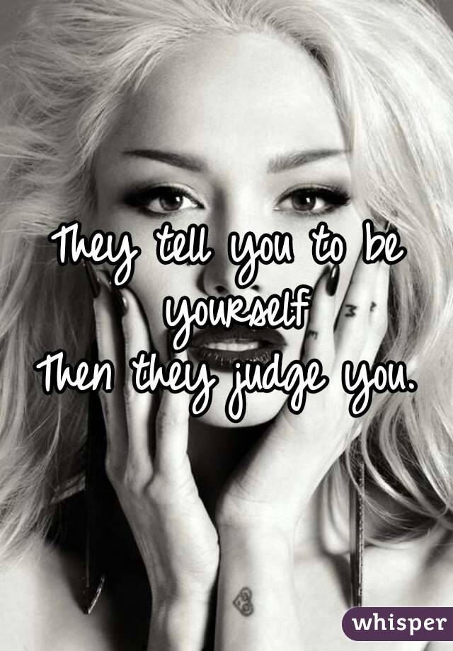 They tell you to be yourself
Then they judge you.
