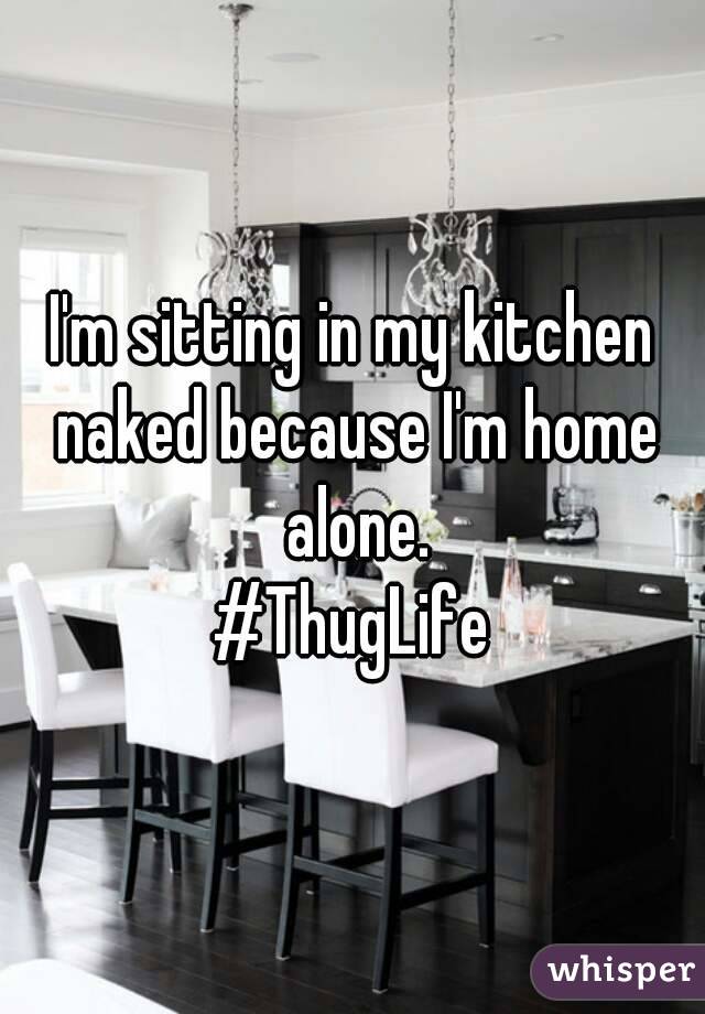I'm sitting in my kitchen naked because I'm home alone.
#ThugLife
