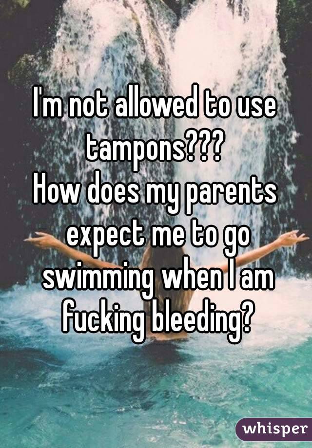 I'm not allowed to use tampons??? 
How does my parents expect me to go swimming when I am fucking bleeding?