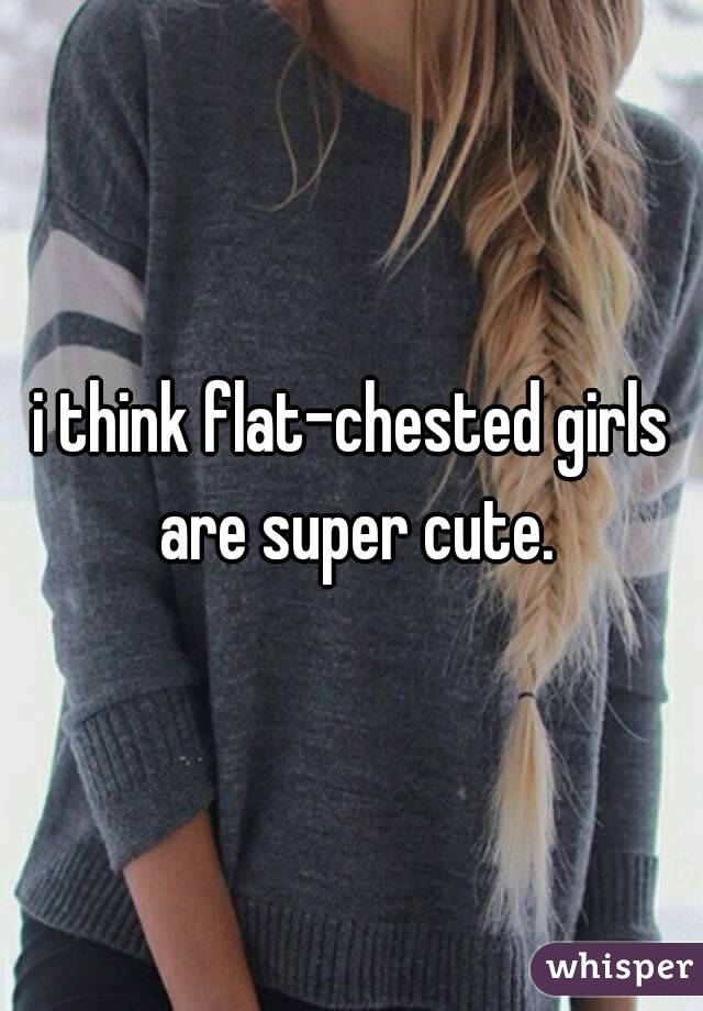 i think flat-chested girls are super cute.