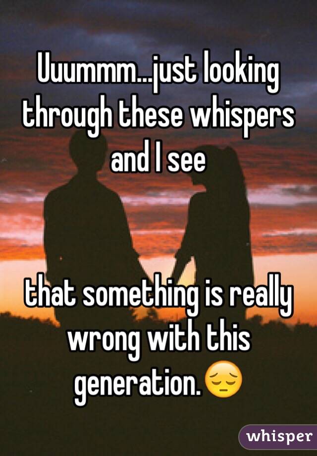 Uuummm...just looking through these whispers and I see


that something is really wrong with this generation.😔