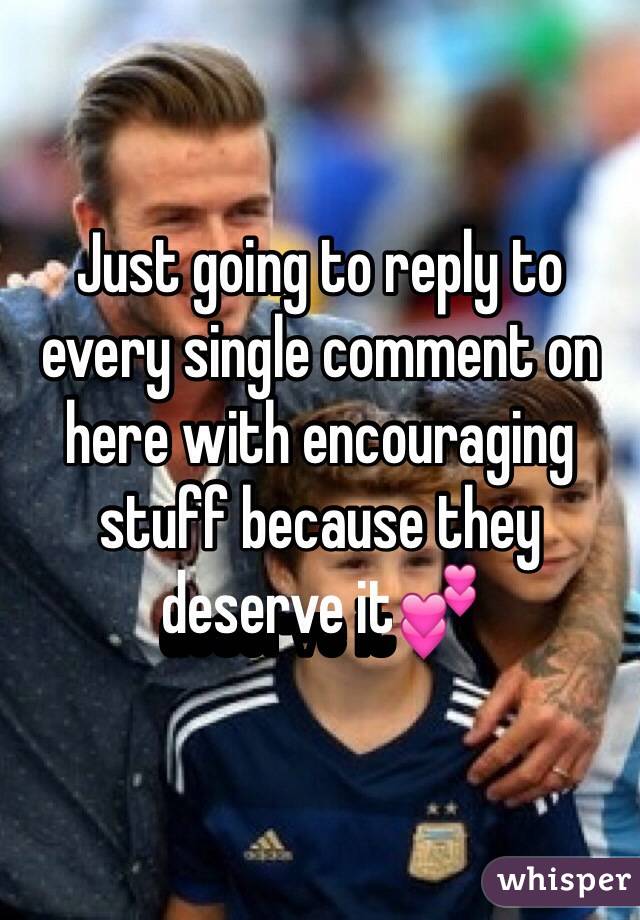 Just going to reply to every single comment on here with encouraging stuff because they deserve it💕