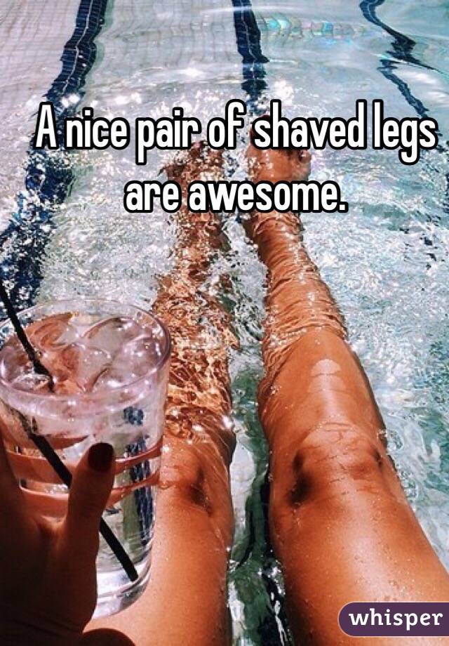 A nice pair of shaved legs are awesome. 