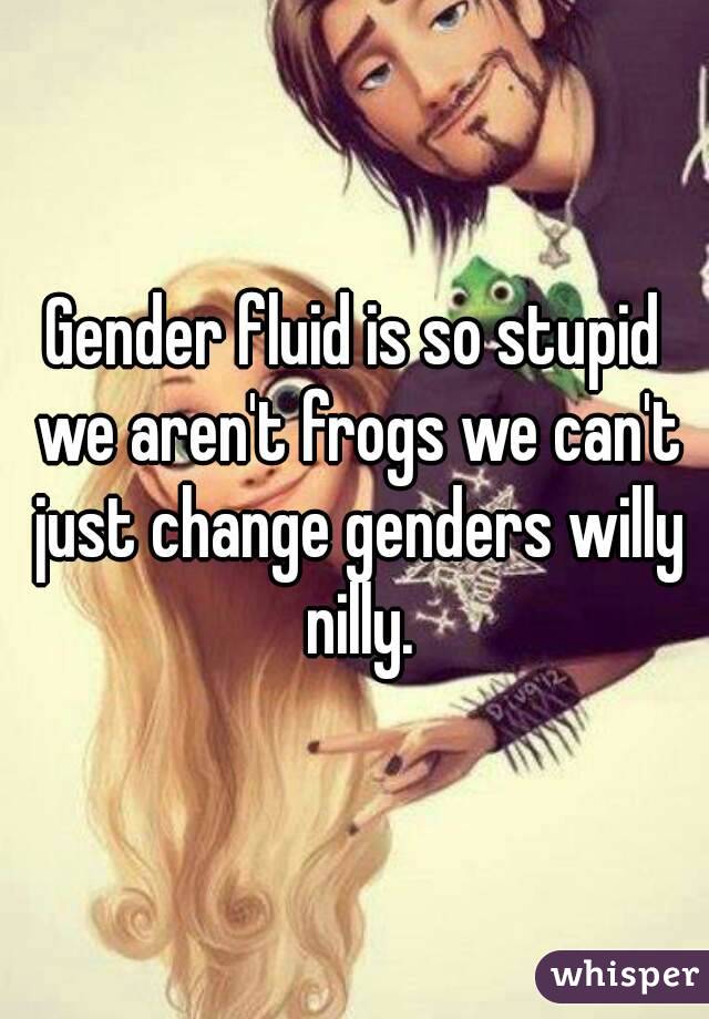 Gender fluid is so stupid we aren't frogs we can't just change genders willy nilly.