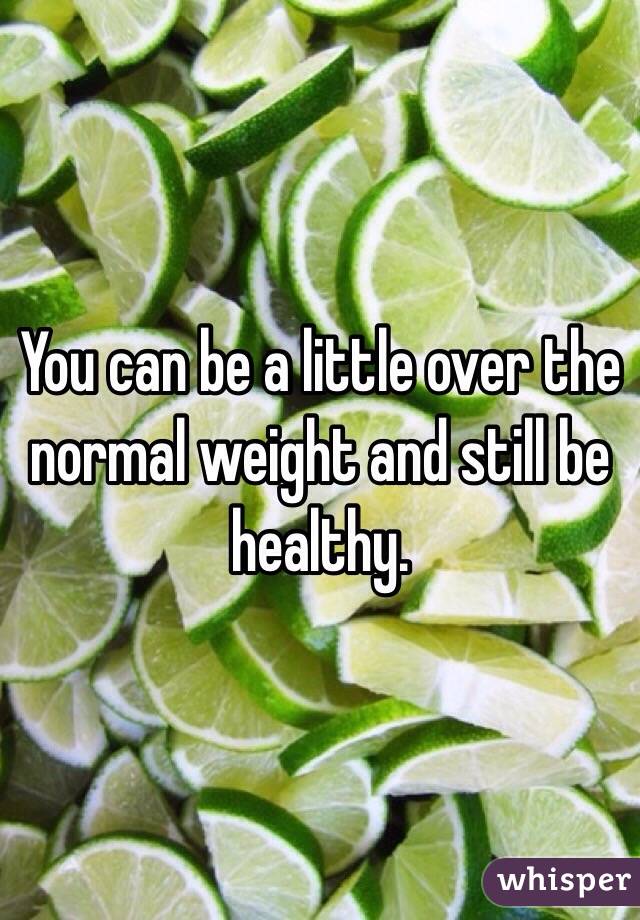 You can be a little over the normal weight and still be healthy. 