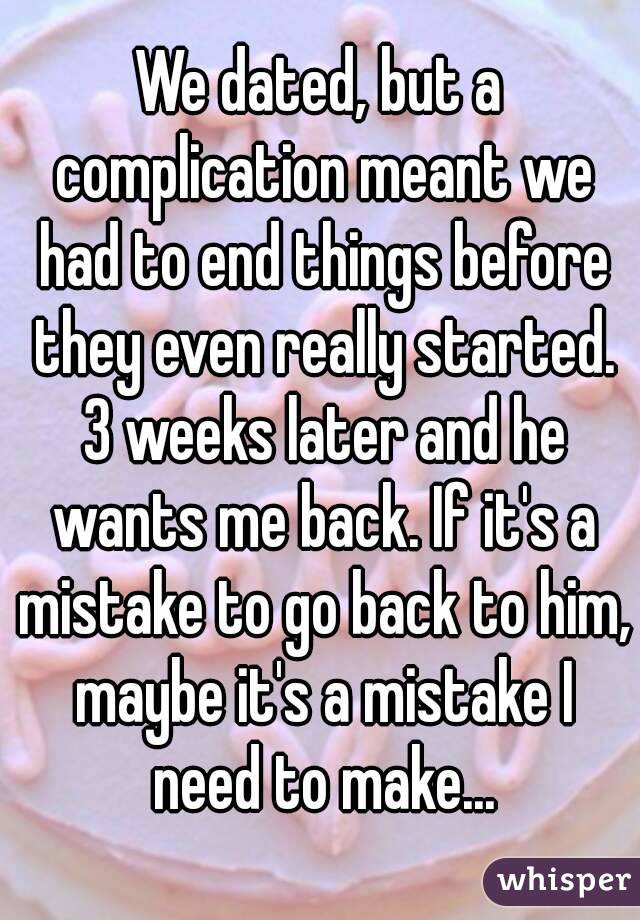 We dated, but a complication meant we had to end things before they even really started. 3 weeks later and he wants me back. If it's a mistake to go back to him, maybe it's a mistake I need to make...