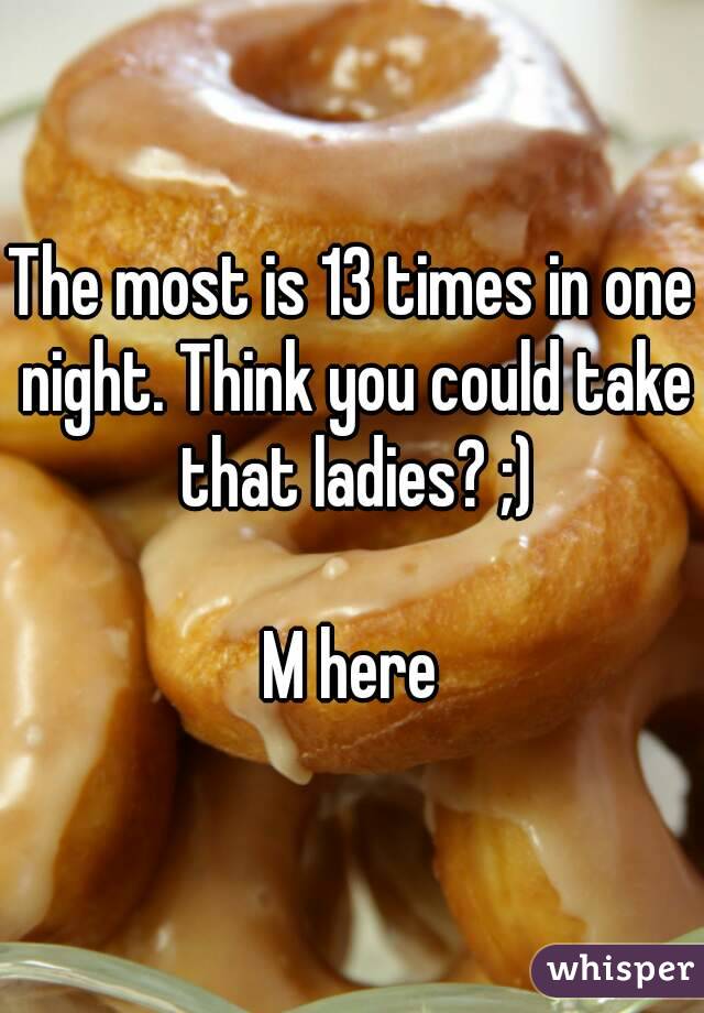 The most is 13 times in one night. Think you could take that ladies? ;)

M here