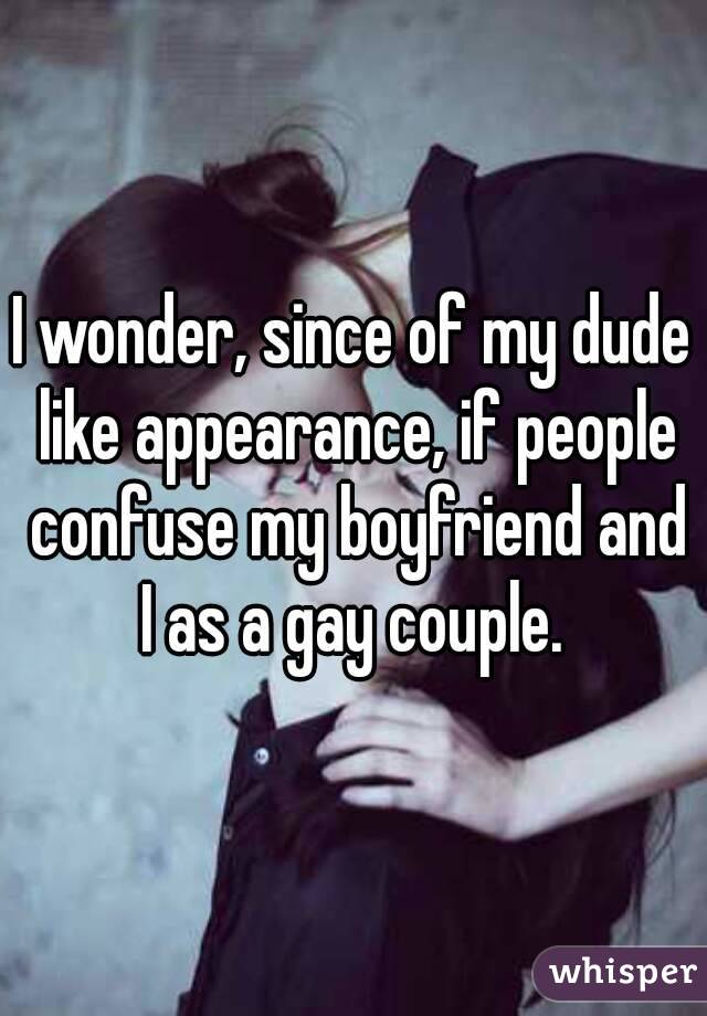 I wonder, since of my dude like appearance, if people confuse my boyfriend and I as a gay couple. 