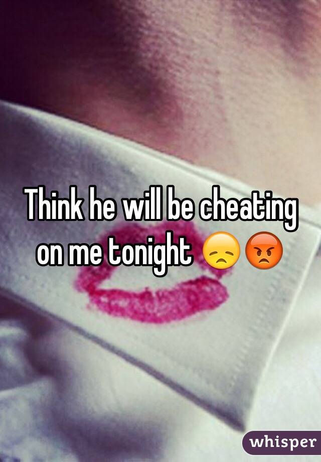 Think he will be cheating on me tonight 😞😡