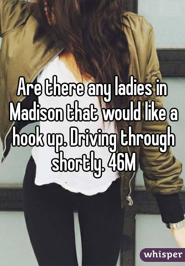Are there any ladies in Madison that would like a hook up. Driving through shortly. 46M