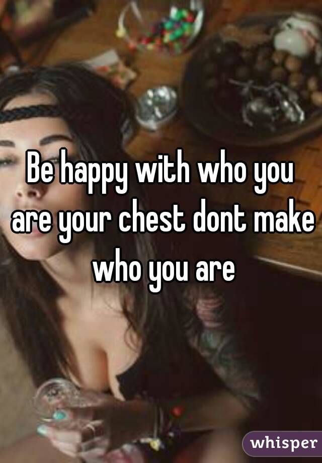 Be happy with who you are your chest dont make who you are