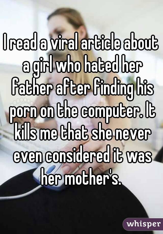 I read a viral article about a girl who hated her father after finding his porn on the computer. It kills me that she never even considered it was her mother's. 