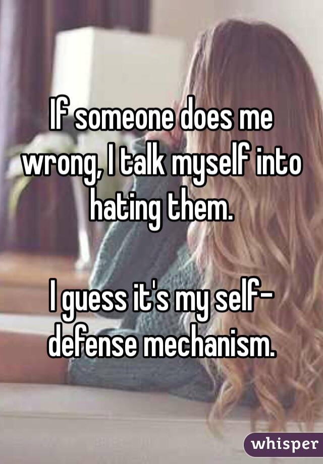 If someone does me wrong, I talk myself into hating them.

I guess it's my self-defense mechanism. 
