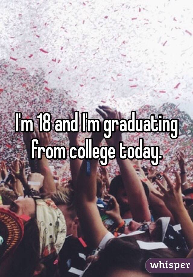 I'm 18 and I'm graduating from college today. 