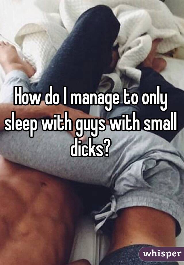 How do I manage to only sleep with guys with small dicks? 