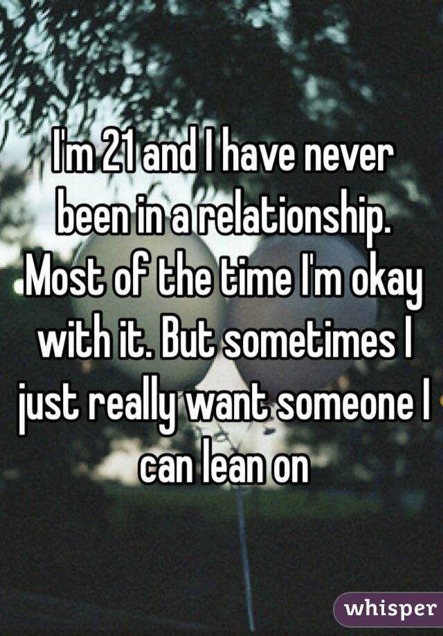 I'm 21 and I have never been in a relationship. Most of the time I'm okay with it. But sometimes I just really want someone I can lean on 