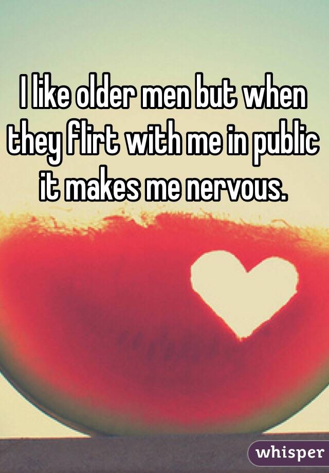 I like older men but when they flirt with me in public it makes me nervous.