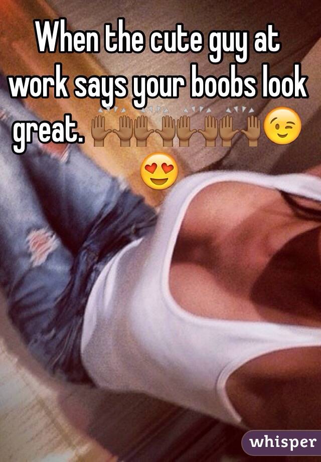 When the cute guy at work says your boobs look great. 🙌🏾🙌🏾🙌🏾🙌🏾😉😍