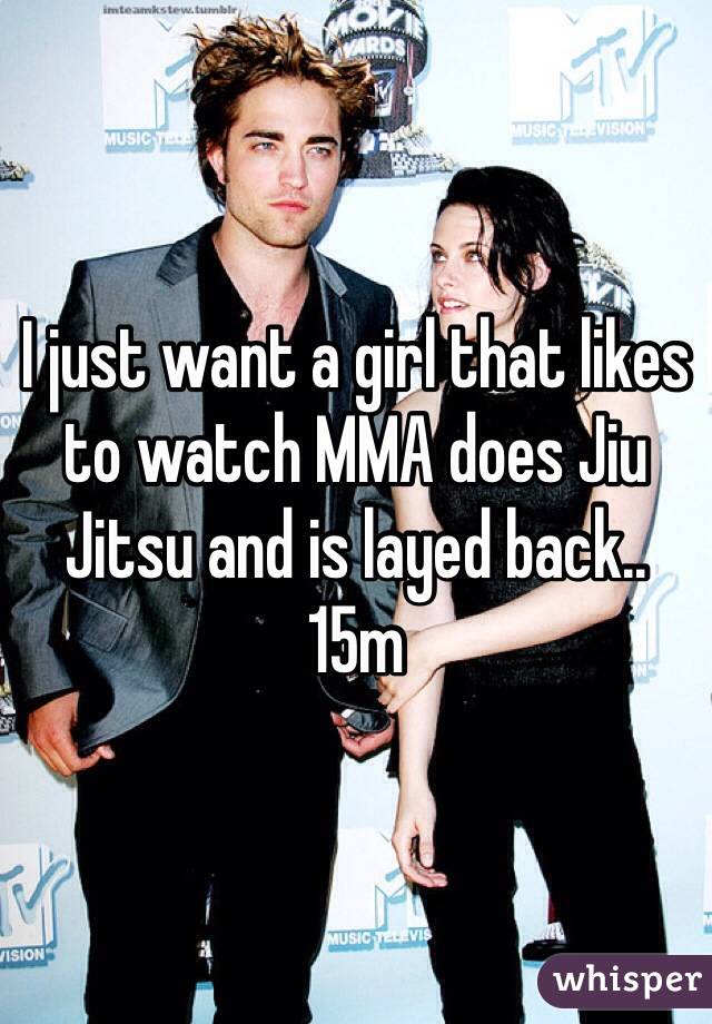 I just want a girl that likes to watch MMA does Jiu Jitsu and is layed back..
15m