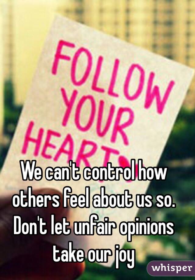 We can't control how others feel about us so. Don't let unfair opinions take our joy 