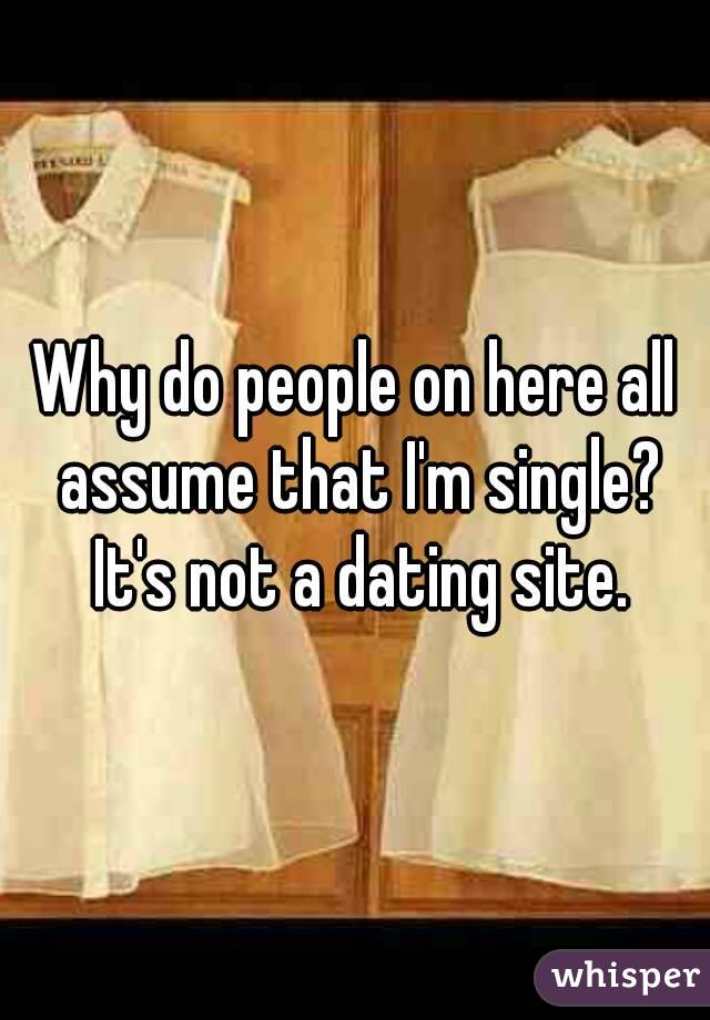 Why do people on here all assume that I'm single? It's not a dating site.