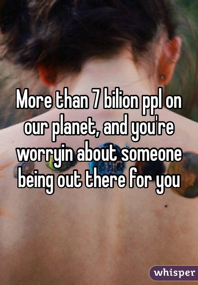 More than 7 bilion ppl on our planet, and you're worryin about someone being out there for you