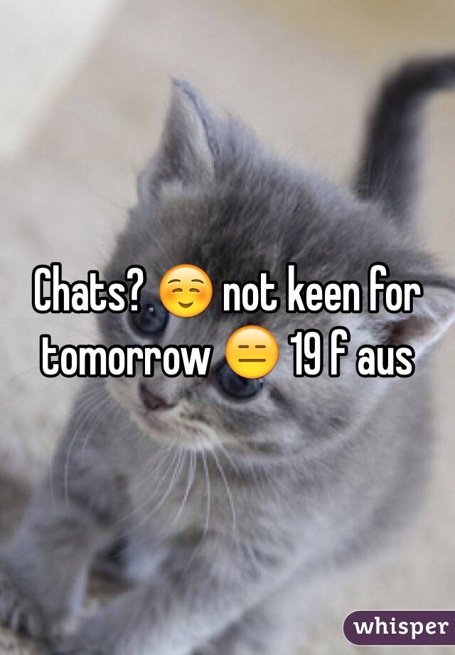 Chats? ☺️ not keen for tomorrow 😑 19 f aus 