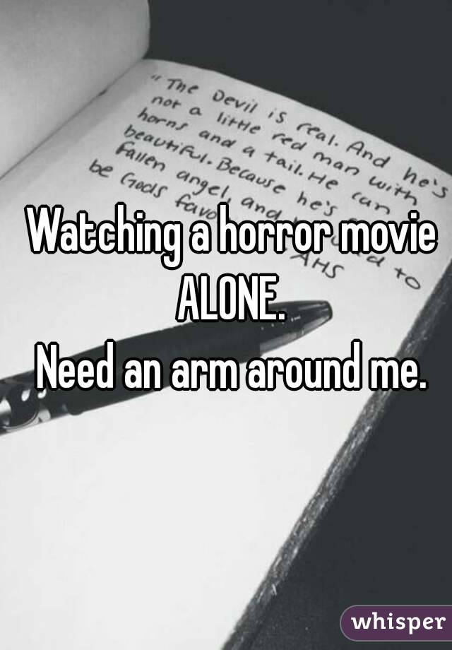 Watching a horror movie 
ALONE. 
Need an arm around me. 