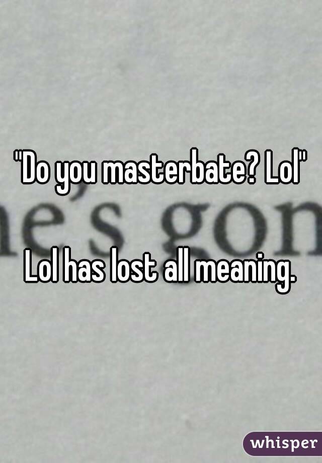 "Do you masterbate? Lol"

Lol has lost all meaning.