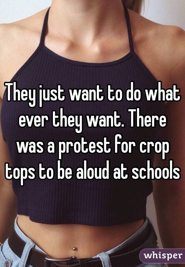 They just want to do what ever they want. There was a protest for crop tops to be aloud at schools 