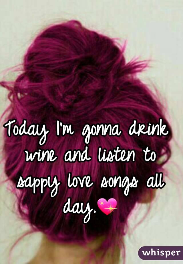 Today I'm gonna drink wine and listen to sappy love songs all day.💖