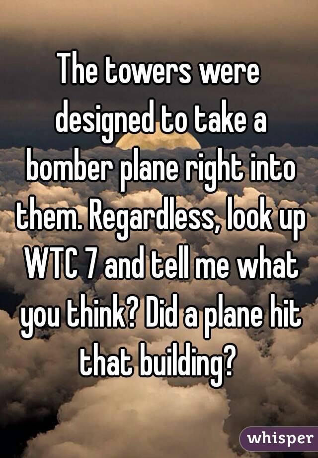 The towers were designed to take a bomber plane right into them. Regardless, look up WTC 7 and tell me what you think? Did a plane hit that building? 