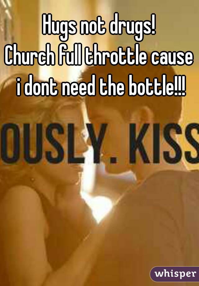 Hugs not drugs!
Church full throttle cause i dont need the bottle!!!