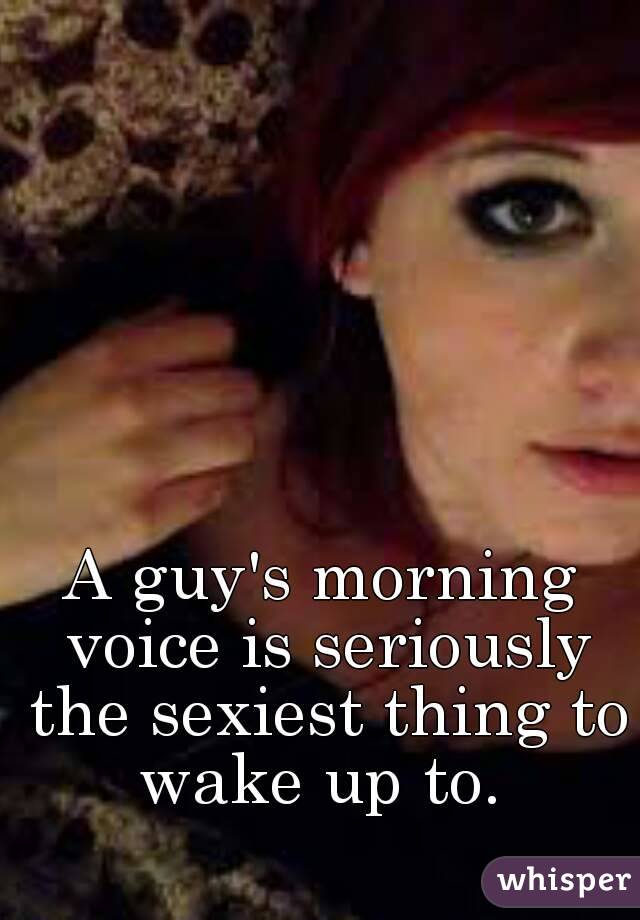 A guy's morning voice is seriously the sexiest thing to wake up to. 