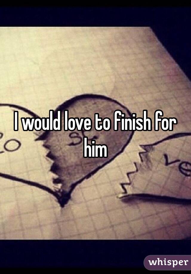 I would love to finish for him