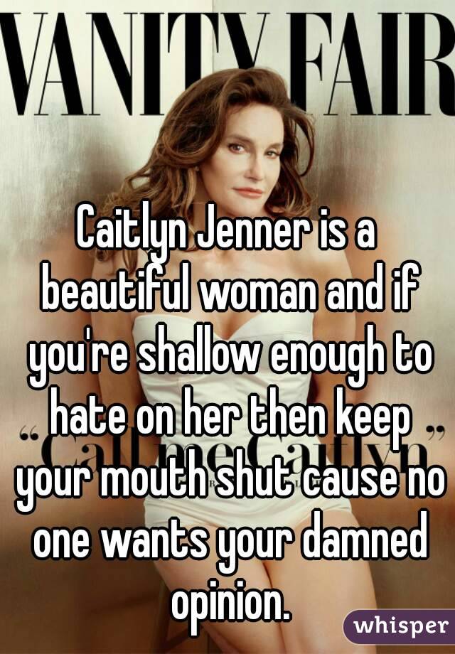 Caitlyn Jenner is a beautiful woman and if you're shallow enough to hate on her then keep your mouth shut cause no one wants your damned opinion.