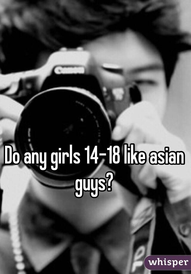 Do any girls 14-18 like asian guys? 