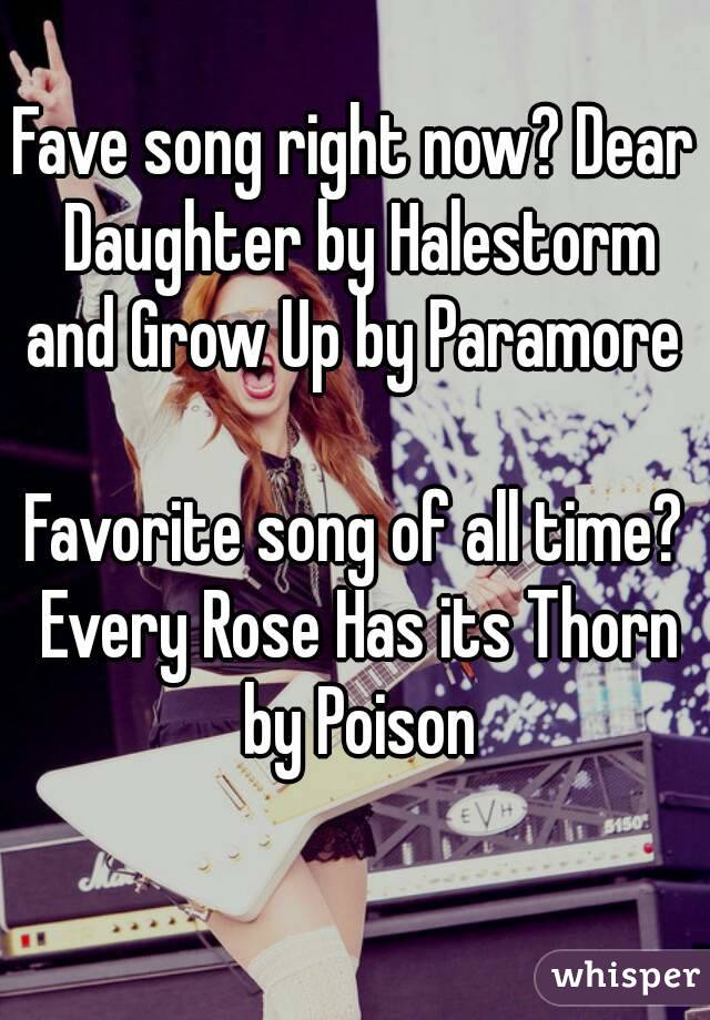 Fave song right now? Dear Daughter by Halestorm and Grow Up by Paramore 

Favorite song of all time? Every Rose Has its Thorn by Poison