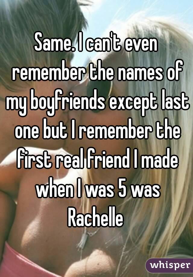 Same. I can't even remember the names of my boyfriends except last one but I remember the first real friend I made when I was 5 was Rachelle 