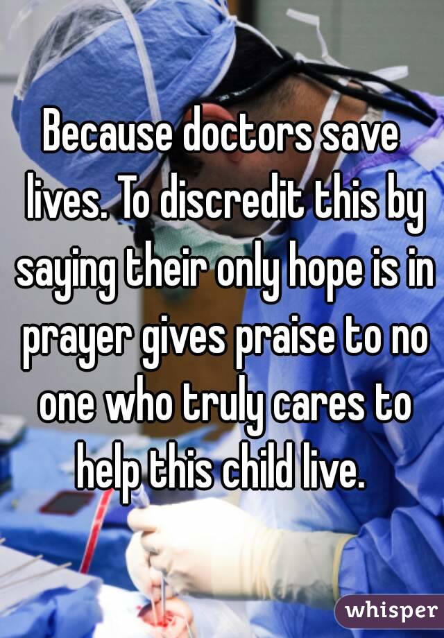 Because doctors save lives. To discredit this by saying their only hope is in prayer gives praise to no one who truly cares to help this child live. 