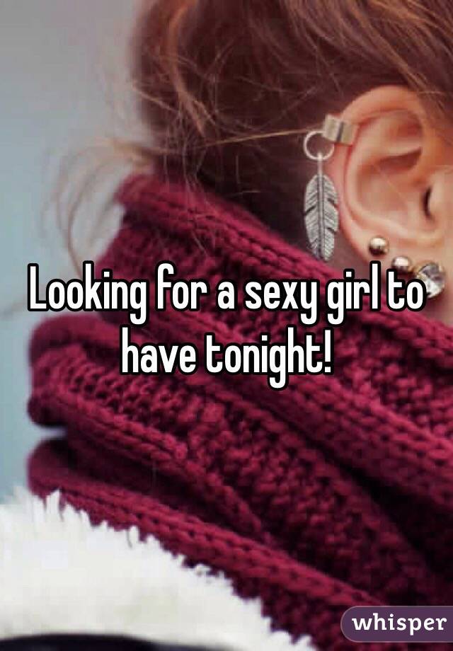 Looking for a sexy girl to have tonight!