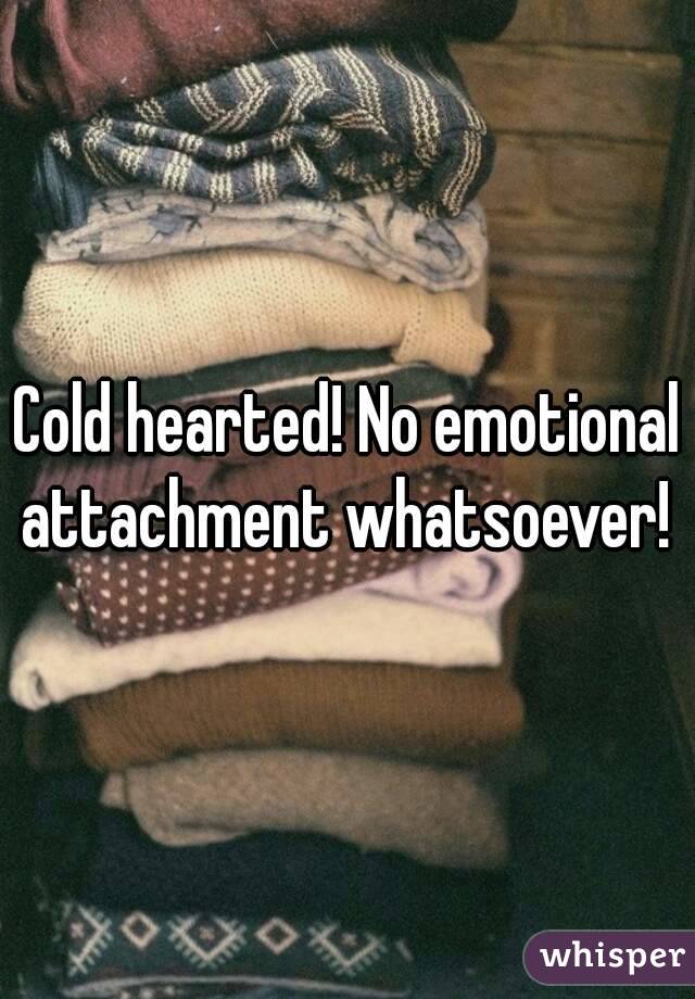 Cold hearted! No emotional attachment whatsoever! 