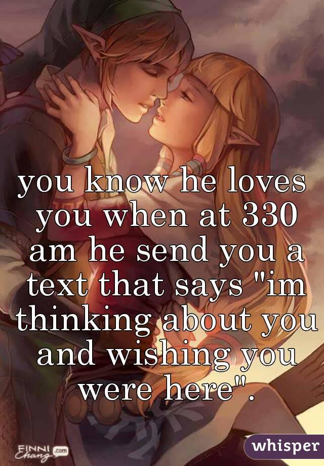 you know he loves you when at 330 am he send you a text that says "im thinking about you and wishing you were here".